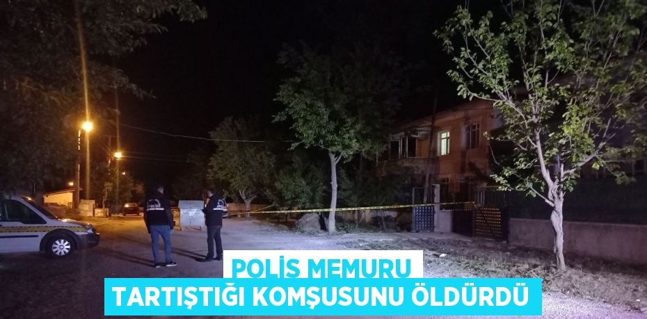 POLİS MEMURU TARTIŞTIĞI KOMŞUSUNU ÖLDÜRDÜ