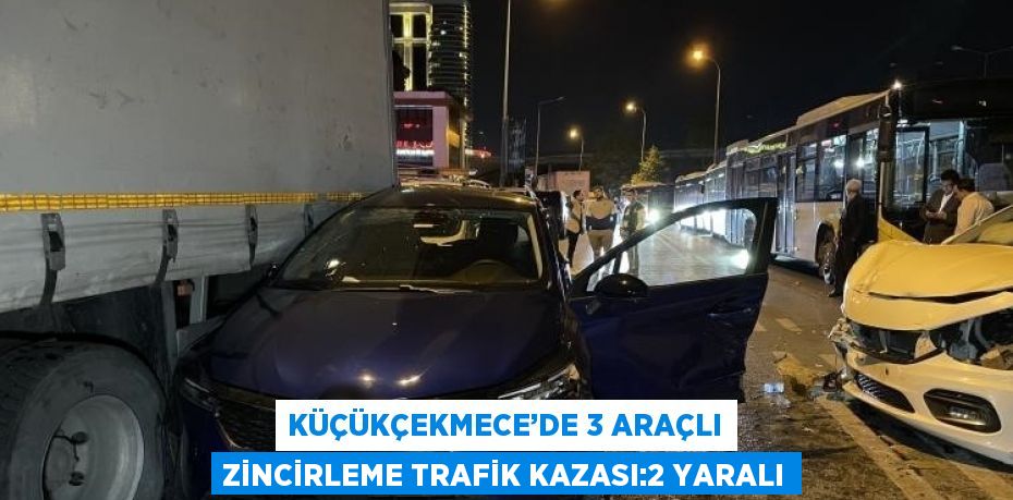 KÜÇÜKÇEKMECE’DE 3 ARAÇLI ZİNCİRLEME TRAFİK KAZASI:2 YARALI