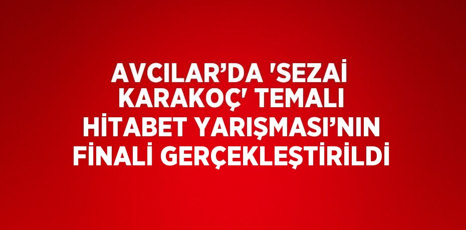 AVCILAR’DA 'SEZAİ KARAKOÇ' TEMALI HİTABET YARIŞMASI’NIN FİNALİ GERÇEKLEŞTİRİLDİ