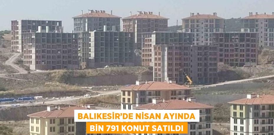 BALIKESİR’DE NİSAN AYINDA BİN 791 KONUT SATILDI