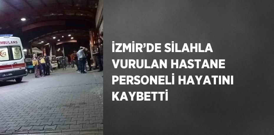 İZMİR’DE SİLAHLA VURULAN HASTANE PERSONELİ HAYATINI KAYBETTİ