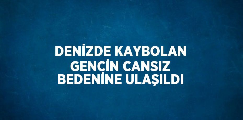 DENİZDE KAYBOLAN GENCİN CANSIZ BEDENİNE ULAŞILDI