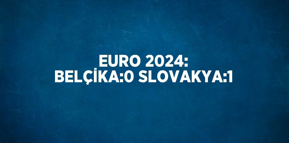 EURO 2024: BELÇİKA:0 SLOVAKYA:1