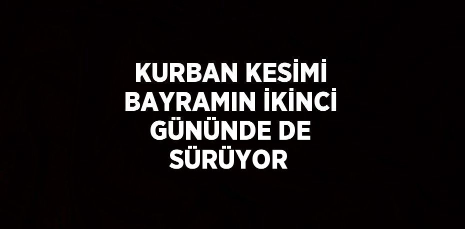 KURBAN KESİMİ BAYRAMIN İKİNCİ GÜNÜNDE DE SÜRÜYOR