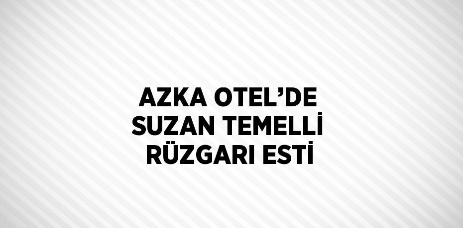 AZKA OTEL’DE SUZAN TEMELLİ RÜZGARI ESTİ