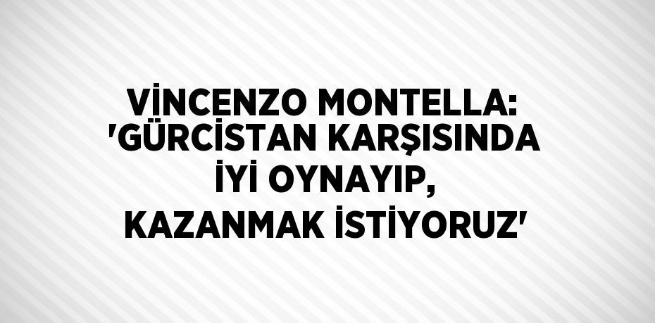 VİNCENZO MONTELLA: 'GÜRCİSTAN KARŞISINDA İYİ OYNAYIP, KAZANMAK İSTİYORUZ'