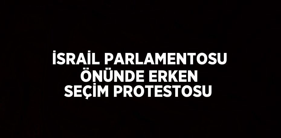 İSRAİL PARLAMENTOSU ÖNÜNDE ERKEN SEÇİM PROTESTOSU