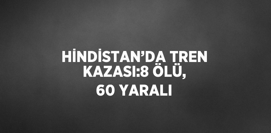 HİNDİSTAN’DA TREN KAZASI:8 ÖLÜ, 60 YARALI