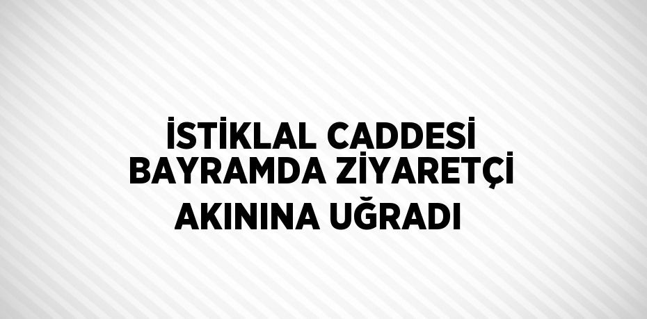 İSTİKLAL CADDESİ BAYRAMDA ZİYARETÇİ AKININA UĞRADI