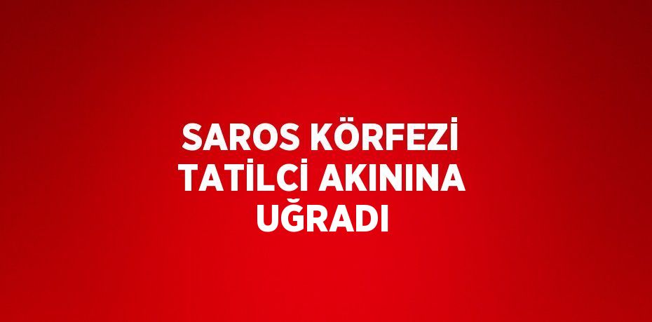 SAROS KÖRFEZİ TATİLCİ AKININA UĞRADI