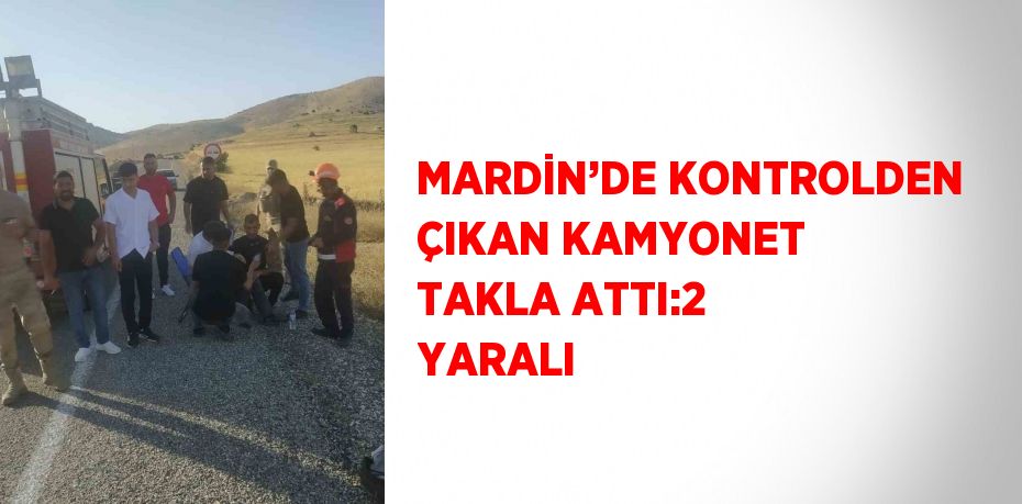 MARDİN’DE KONTROLDEN ÇIKAN KAMYONET TAKLA ATTI:2 YARALI