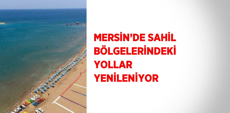 MERSİN’DE SAHİL BÖLGELERİNDEKİ YOLLAR YENİLENİYOR