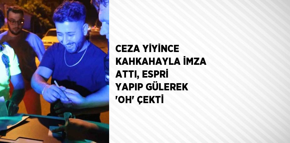 CEZA YİYİNCE KAHKAHAYLA İMZA ATTI, ESPRİ YAPIP GÜLEREK 'OH' ÇEKTİ