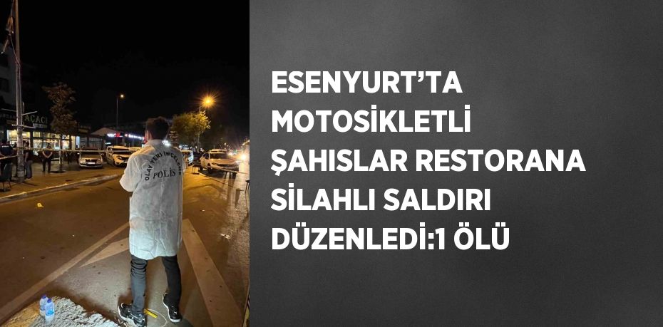 ESENYURT’TA MOTOSİKLETLİ ŞAHISLAR RESTORANA SİLAHLI SALDIRI DÜZENLEDİ:1 ÖLÜ