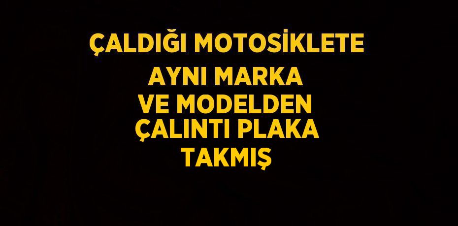 ÇALDIĞI MOTOSİKLETE AYNI MARKA VE MODELDEN ÇALINTI PLAKA TAKMIŞ