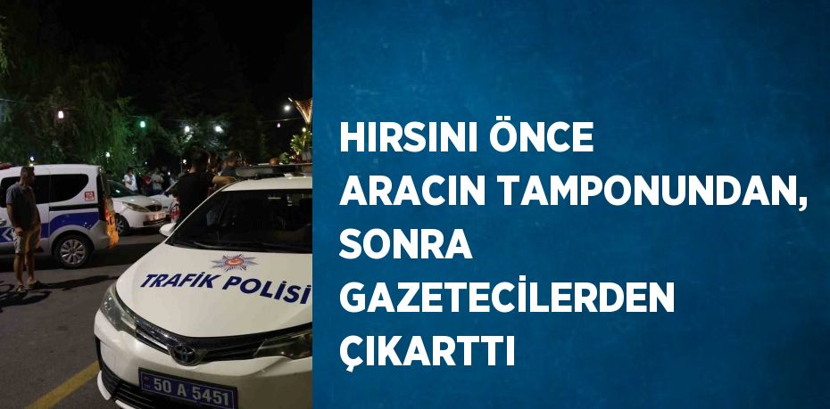 HIRSINI ÖNCE ARACIN TAMPONUNDAN, SONRA GAZETECİLERDEN ÇIKARTTI