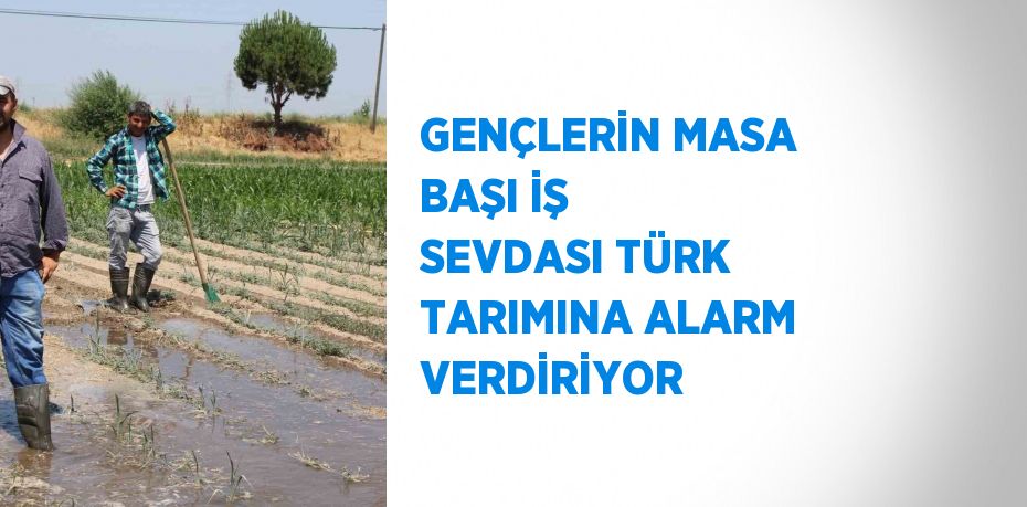 GENÇLERİN MASA BAŞI İŞ SEVDASI TÜRK TARIMINA ALARM VERDİRİYOR