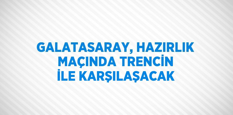 GALATASARAY, HAZIRLIK MAÇINDA TRENCİN İLE KARŞILAŞACAK