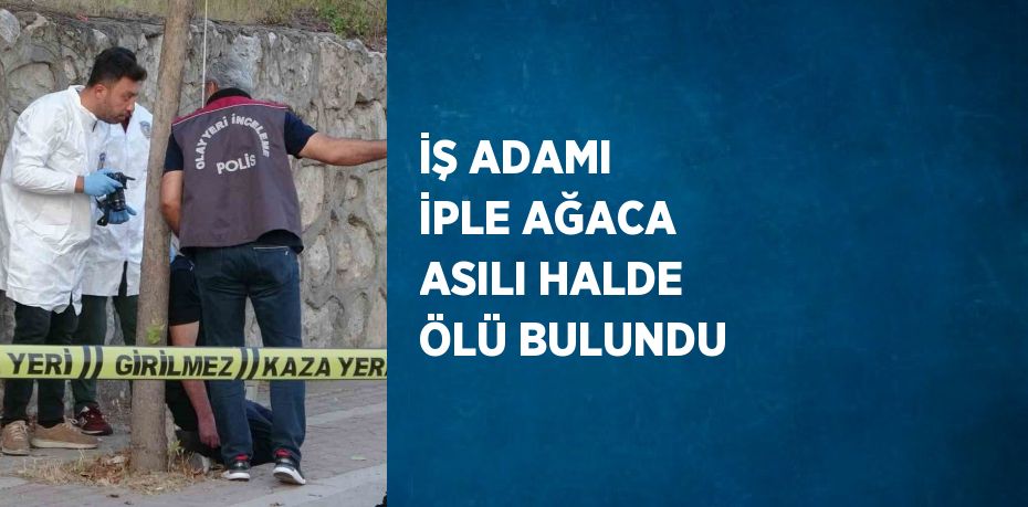 İŞ ADAMI İPLE AĞACA ASILI HALDE ÖLÜ BULUNDU