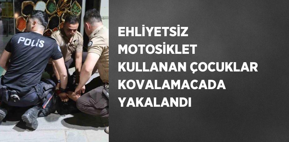 EHLİYETSİZ MOTOSİKLET KULLANAN ÇOCUKLAR KOVALAMACADA YAKALANDI