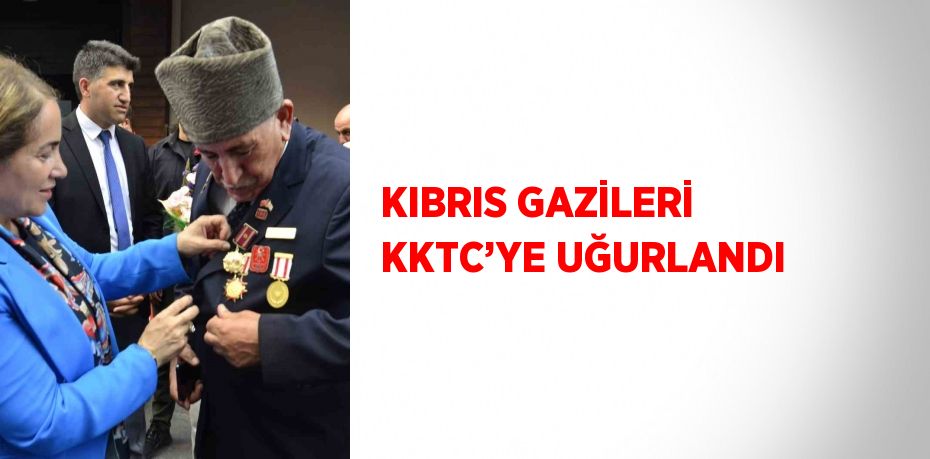 KIBRIS GAZİLERİ KKTC’YE UĞURLANDI