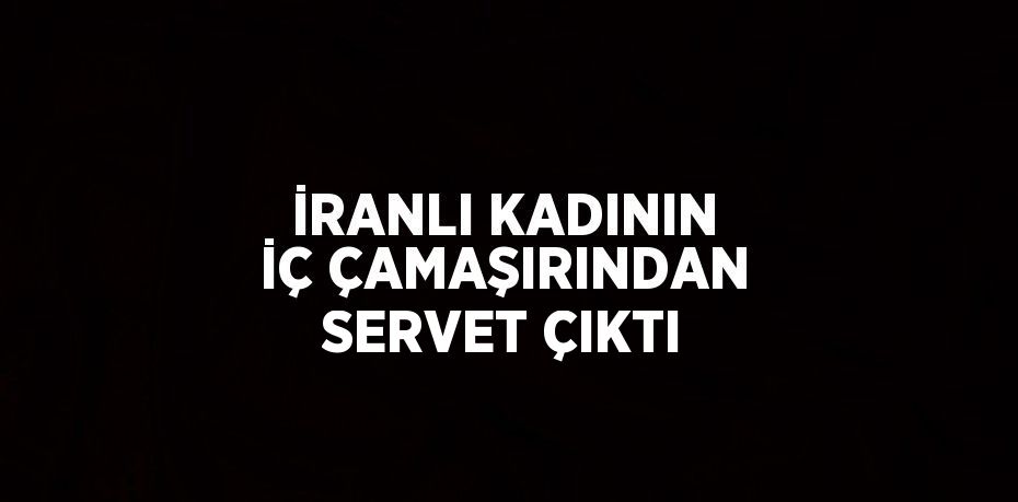 İRANLI KADININ İÇ ÇAMAŞIRINDAN SERVET ÇIKTI