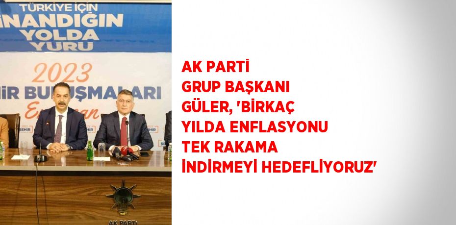 AK PARTİ GRUP BAŞKANI GÜLER, 'BİRKAÇ YILDA ENFLASYONU TEK RAKAMA İNDİRMEYİ HEDEFLİYORUZ'