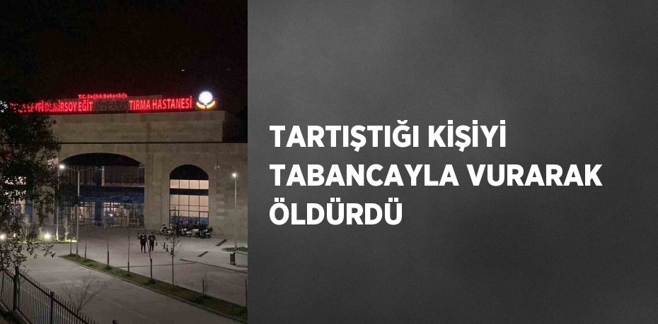 TARTIŞTIĞI KİŞİYİ TABANCAYLA VURARAK ÖLDÜRDÜ