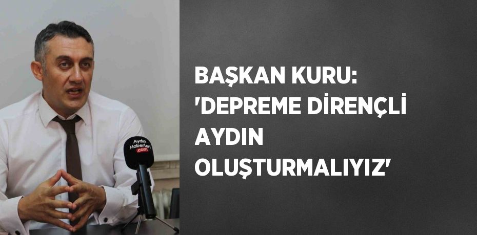 BAŞKAN KURU: 'DEPREME DİRENÇLİ AYDIN OLUŞTURMALIYIZ'