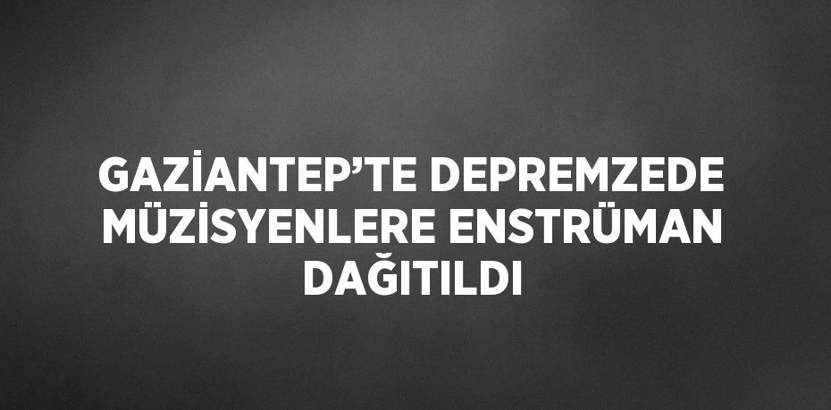 GAZİANTEP’TE DEPREMZEDE MÜZİSYENLERE ENSTRÜMAN DAĞITILDI