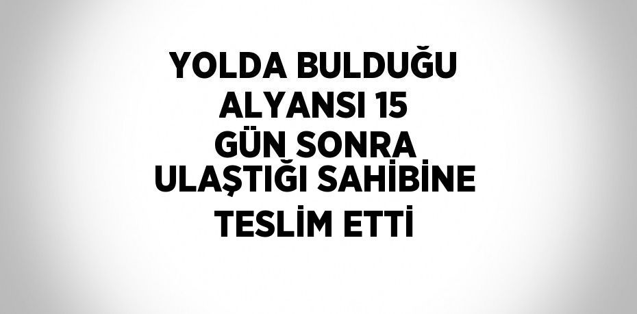 YOLDA BULDUĞU ALYANSI 15 GÜN SONRA ULAŞTIĞI SAHİBİNE TESLİM ETTİ