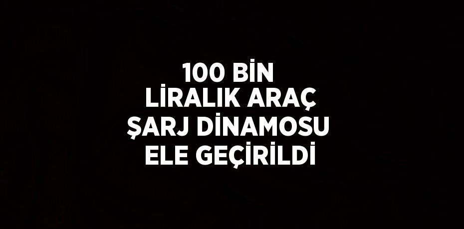 100 BİN LİRALIK ARAÇ ŞARJ DİNAMOSU ELE GEÇİRİLDİ