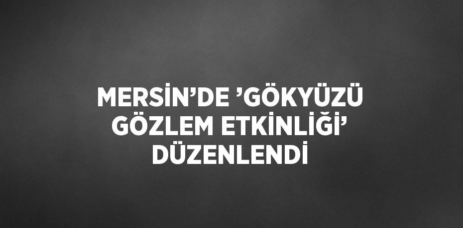 MERSİN’DE ’GÖKYÜZÜ GÖZLEM ETKİNLİĞİ’ DÜZENLENDİ