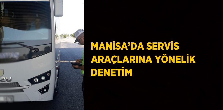 MANİSA’DA SERVİS ARAÇLARINA YÖNELİK DENETİM