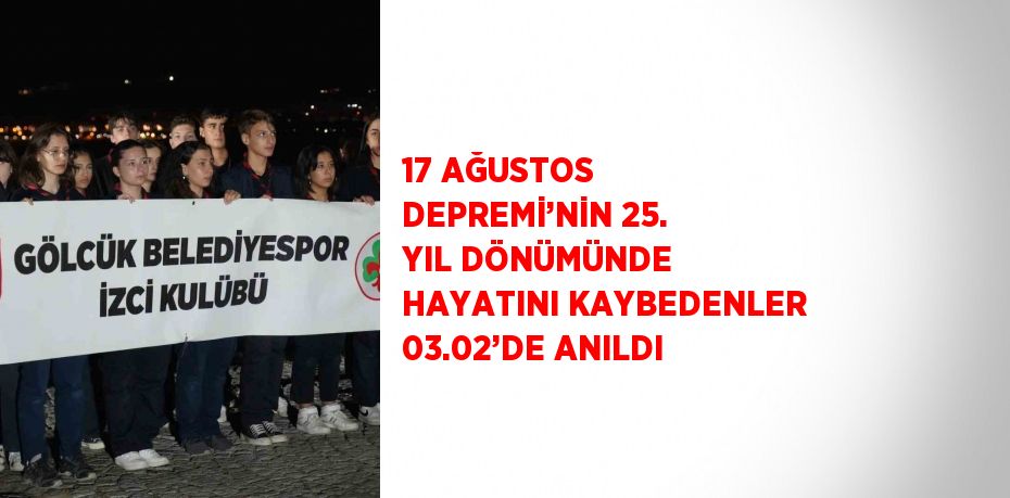 17 AĞUSTOS DEPREMİ’NİN 25. YIL DÖNÜMÜNDE HAYATINI KAYBEDENLER 03.02’DE ANILDI