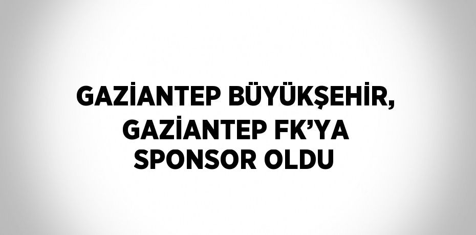 GAZİANTEP BÜYÜKŞEHİR, GAZİANTEP FK’YA SPONSOR OLDU