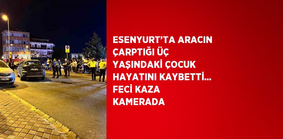 ESENYURT’TA ARACIN ÇARPTIĞI ÜÇ YAŞINDAKİ ÇOCUK HAYATINI KAYBETTİ... FECİ KAZA KAMERADA