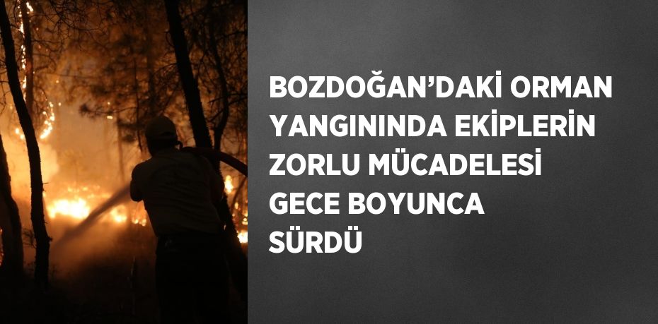 BOZDOĞAN’DAKİ ORMAN YANGININDA EKİPLERİN ZORLU MÜCADELESİ GECE BOYUNCA SÜRDÜ