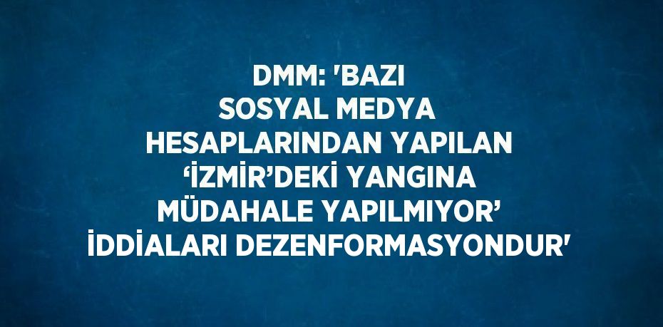 DMM: 'BAZI SOSYAL MEDYA HESAPLARINDAN YAPILAN ‘İZMİR’DEKİ YANGINA MÜDAHALE YAPILMIYOR’ İDDİALARI DEZENFORMASYONDUR'