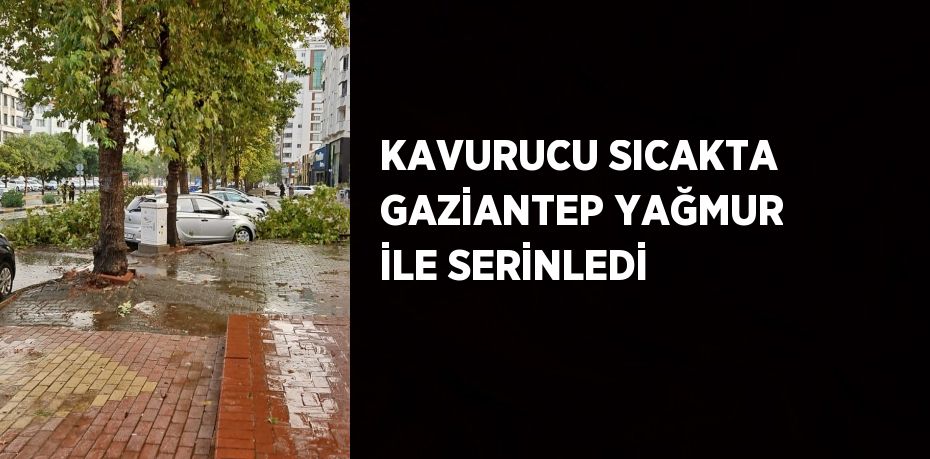 KAVURUCU SICAKTA GAZİANTEP YAĞMUR İLE SERİNLEDİ