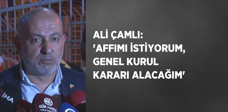 ALİ ÇAMLI: 'AFFIMI İSTİYORUM, GENEL KURUL KARARI ALACAĞIM'