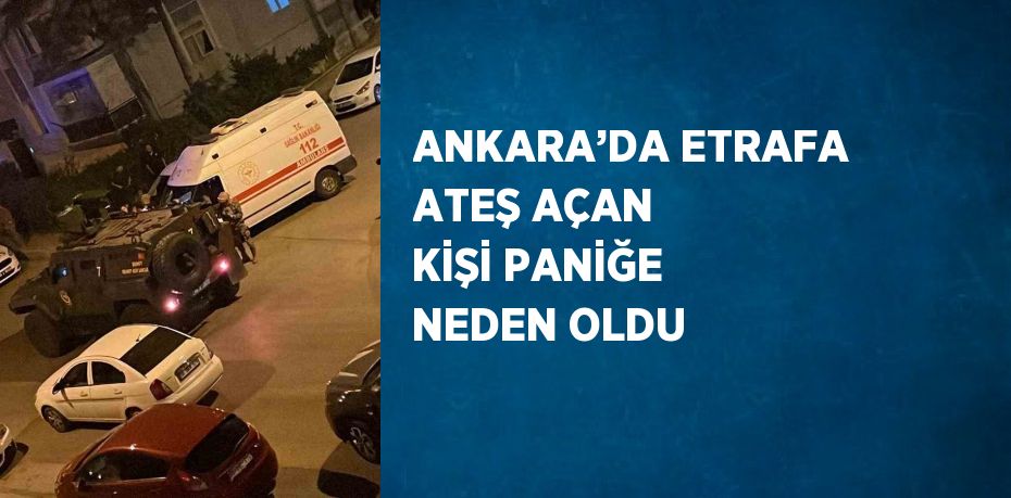 ANKARA’DA ETRAFA ATEŞ AÇAN KİŞİ PANİĞE NEDEN OLDU