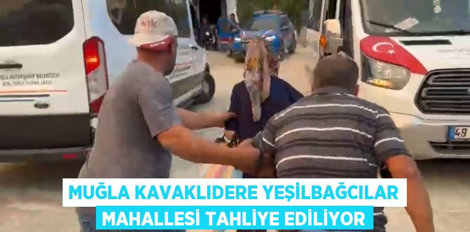 MUĞLA KAVAKLIDERE YEŞİLBAĞCILAR MAHALLESİ TAHLİYE EDİLİYOR