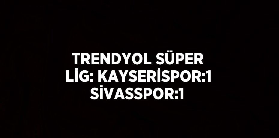 TRENDYOL SÜPER LİG: KAYSERİSPOR:1 SİVASSPOR:1