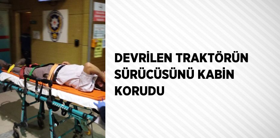 DEVRİLEN TRAKTÖRÜN SÜRÜCÜSÜNÜ KABİN KORUDU