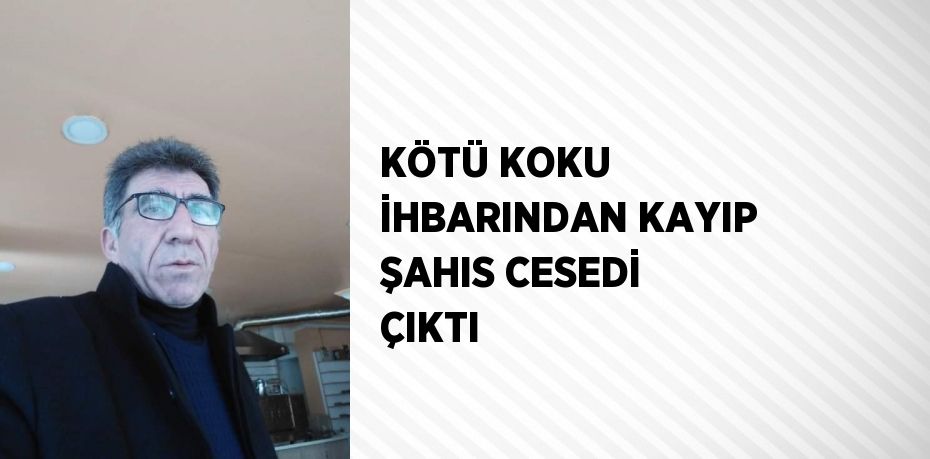 KÖTÜ KOKU İHBARINDAN KAYIP ŞAHIS CESEDİ ÇIKTI