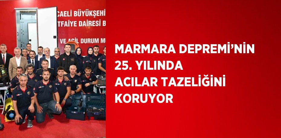 MARMARA DEPREMİ’NİN 25. YILINDA ACILAR TAZELİĞİNİ KORUYOR