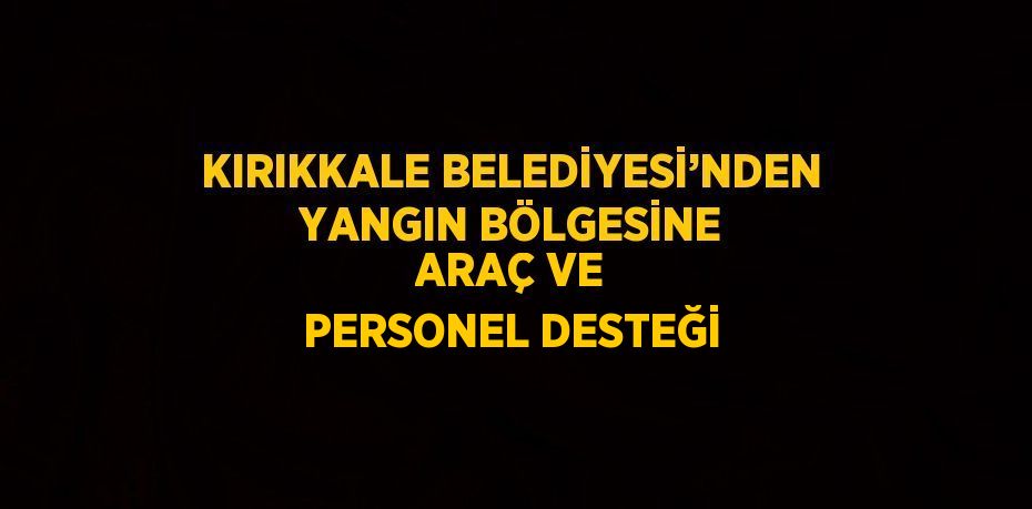 KIRIKKALE BELEDİYESİ’NDEN YANGIN BÖLGESİNE ARAÇ VE PERSONEL DESTEĞİ