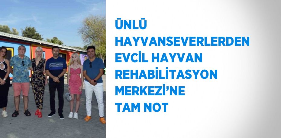 ÜNLÜ HAYVANSEVERLERDEN EVCİL HAYVAN REHABİLİTASYON MERKEZİ’NE TAM NOT