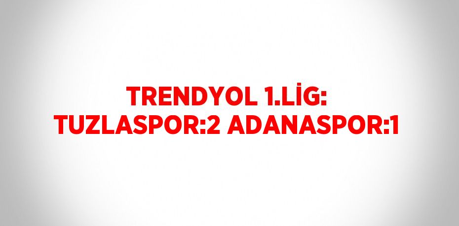 TRENDYOL 1.LİG: TUZLASPOR:2 ADANASPOR:1